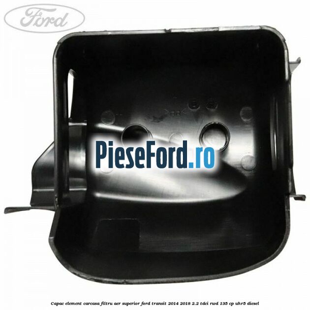 Capac element carcasa filtru aer superior Ford Transit 2014-2018 2.2 TDCi RWD 135 cp Capac element carcasa filtru aer superior Ford Transit 2014-2018 2.2 TDCi RWD 135 cp UHR5 diesel