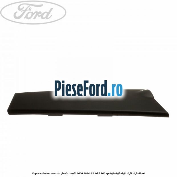 Capac exterior rezervor Ford Transit 2006-2014 2.2 TDCi 100 cp DRFA, DRFB, DRFC, DRFD, DRFE diesel