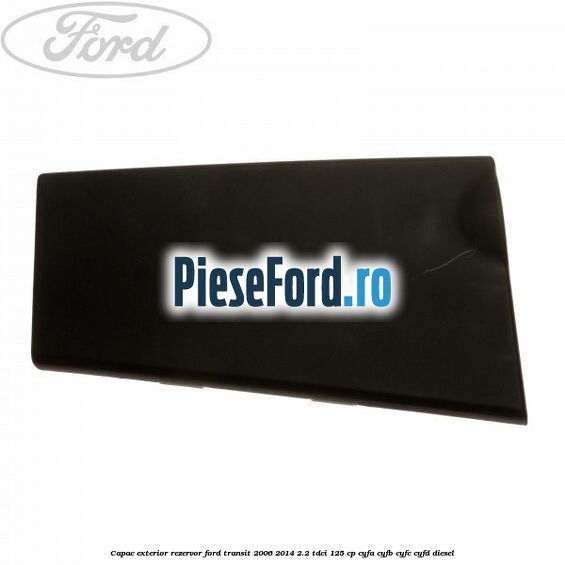 Capac exterior rezervor Ford Transit 2006-2014 2.2 TDCi 125 cp CYFA, CYFB, CYFC, CYFD diesel