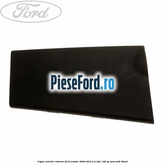 Capac exterior rezervor Ford Transit 2006-2014 2.2 TDCi 136 cp USRA, USRB diesel
