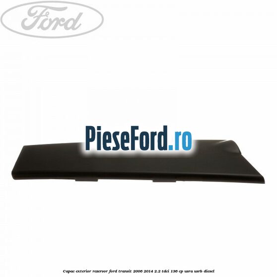 Capac exterior rezervor Ford Transit 2006-2014 2.2 TDCi 136 cp USRA, USRB diesel