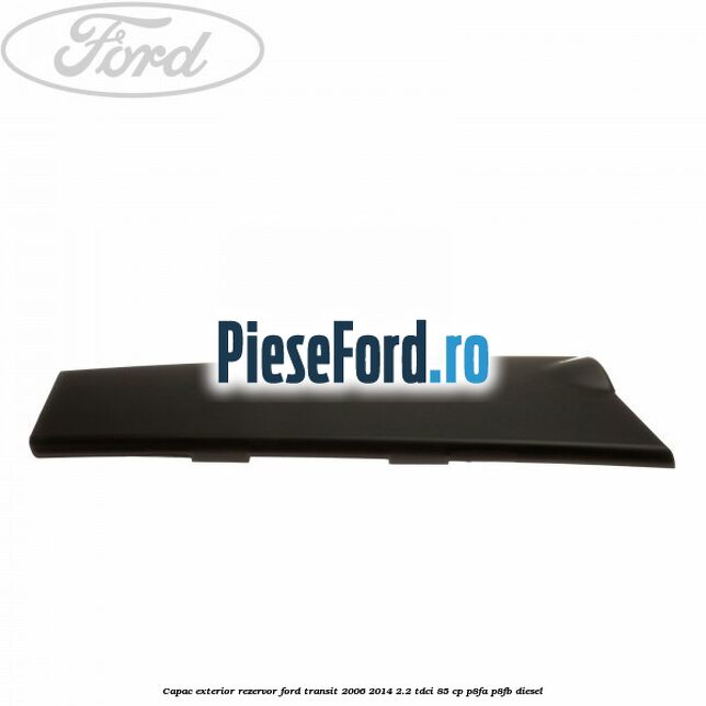 Capac exterior rezervor Ford Transit 2006-2014 2.2 TDCi 85 cp P8FA, P8FB diesel