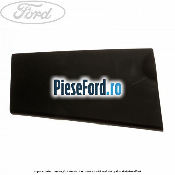 Capac exterior rezervor Ford Transit 2006-2014 2.2 TDCi RWD 100 cp DRRA, DRRB, DRRC diesel