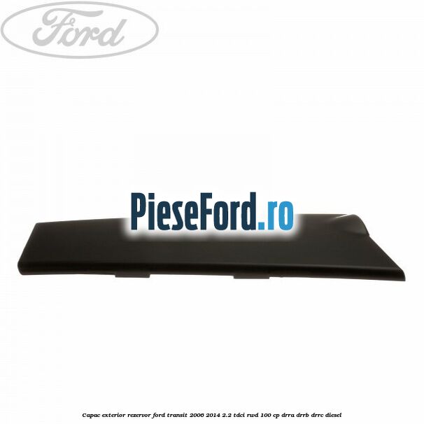 Capac exterior rezervor Ford Transit 2006-2014 2.2 TDCi RWD 100 cp DRRA, DRRB, DRRC diesel