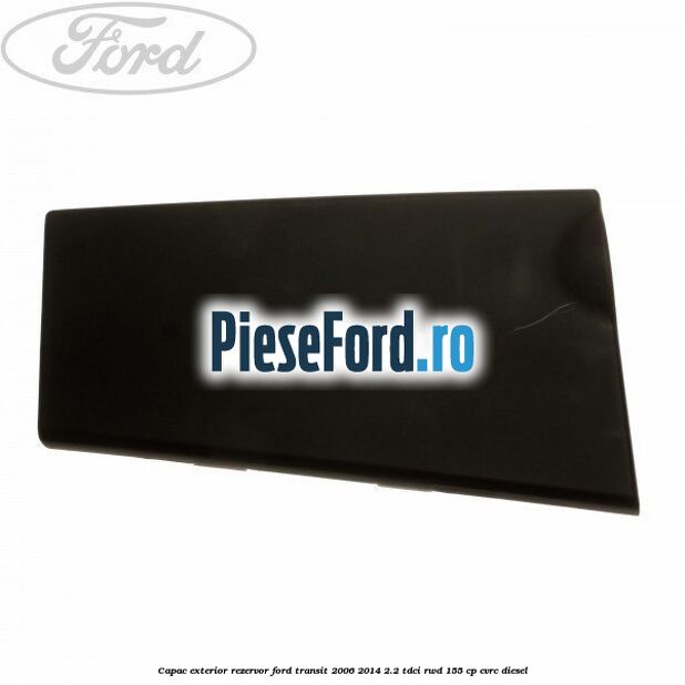 Capac exterior rezervor Ford Transit 2006-2014 2.2 TDCi RWD 155 cp CVRC diesel