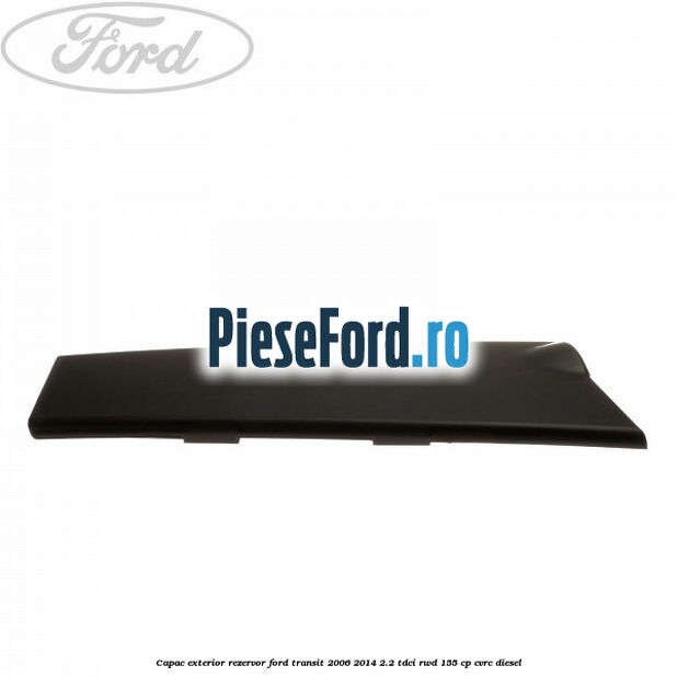 Capac exterior rezervor Ford Transit 2006-2014 2.2 TDCi RWD 155 cp CVRC diesel