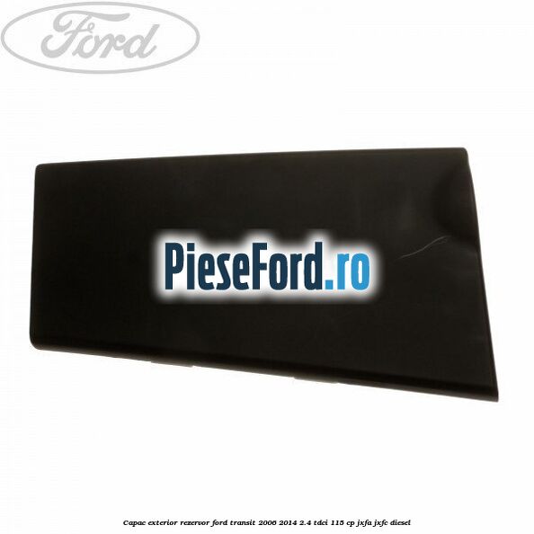 Capac exterior rezervor Ford Transit 2006-2014 2.4 TDCi 115 cp JXFA, JXFC diesel