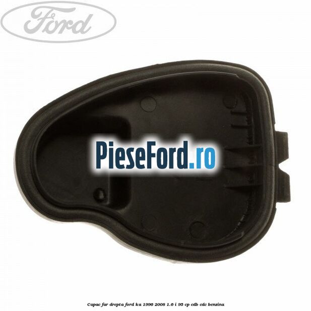 Capac far drepta Ford Ka 1996-2008 1.6 i 95 cp CDB, CDC benzina
