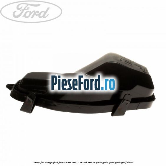 Capac far stanga Ford Focus 2004-2007 1.6 TDCi 109 cp Capac far stanga Ford Focus 2004-2007 1.6 TDCi 109 cp G8DA, G8DB, G8DD, G8DE, G8DF diesel