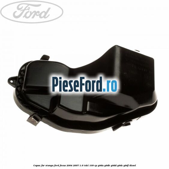Capac far stanga Ford Focus 2004-2007 1.6 TDCi 109 cp Capac far stanga Ford Focus 2004-2007 1.6 TDCi 109 cp G8DA, G8DB, G8DD, G8DE, G8DF diesel