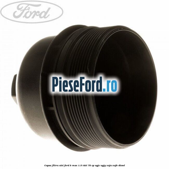 Capac filtru ulei Ford B-Max 1.5 TDCi 75 cp UGJC, UGJG, XUJA, XUJB diesel