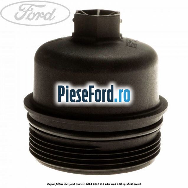 Capac filtru ulei Ford Transit 2014-2018 2.2 TDCi RWD 135 cp