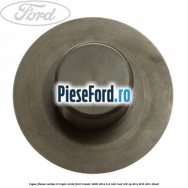 Capac flansa cardan 6 trepte MT82 Ford Transit 2006-2014 2.2 TDCi RWD 100 cp DRRA, DRRB, DRRC diesel