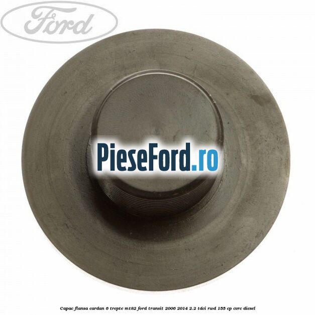 Capac flansa cardan 6 trepte MT82 Ford Transit 2006-2014 2.2 TDCi RWD 155 cp Capac flansa cardan 6 trepte MT82 Ford Transit 2006-2014 2.2 TDCi RWD 155 cp CVRC diesel