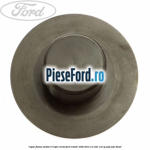 Capac flansa cardan 6 trepte MT82 Ford Transit 2006-2014 2.4 TDCi 115 cp JXFA, JXFC diesel