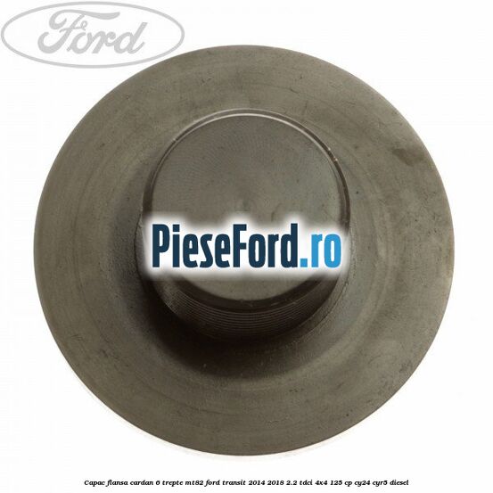 Capac flansa cardan 6 trepte MT82 Ford Transit 2014-2018 2.2 TDCi 4x4 125 cp Capac flansa cardan 6 trepte MT82 Ford Transit 2014-2018 2.2 TDCi 4x4 125 cp CY24, CYR5 diesel