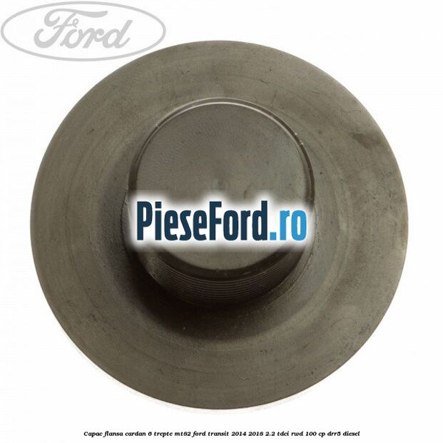 Capac flansa cardan 6 trepte MT82 Ford Transit 2014-2018 2.2 TDCi RWD 100 cp DRR5 diesel