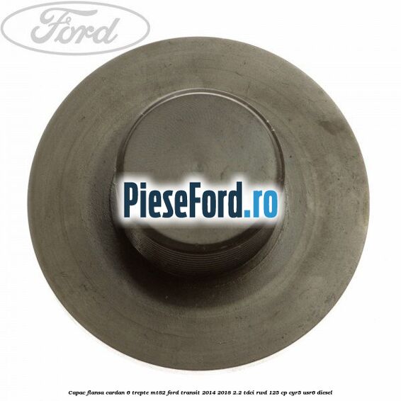 Capac flansa cardan 6 trepte MT82 Ford Transit 2014-2018 2.2 TDCi RWD 125 cp CYR5, USR6 diesel