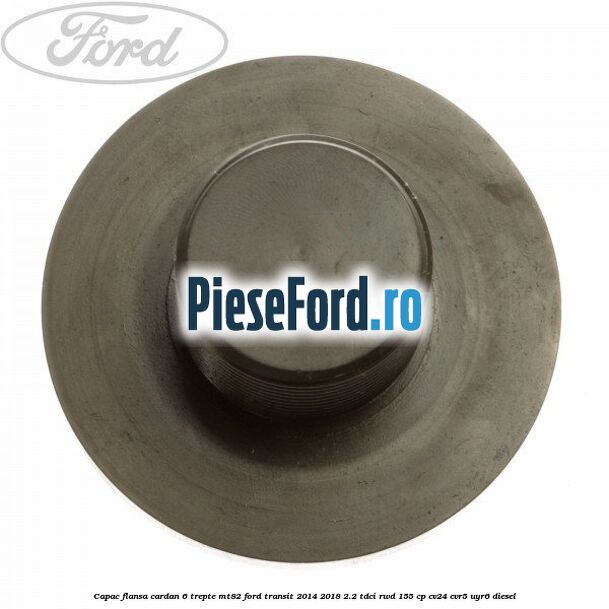 Capac flansa cardan 6 trepte MT82 Ford Transit 2014-2018 2.2 TDCi RWD 155 cp CV24, CVR5, UYR6 diesel