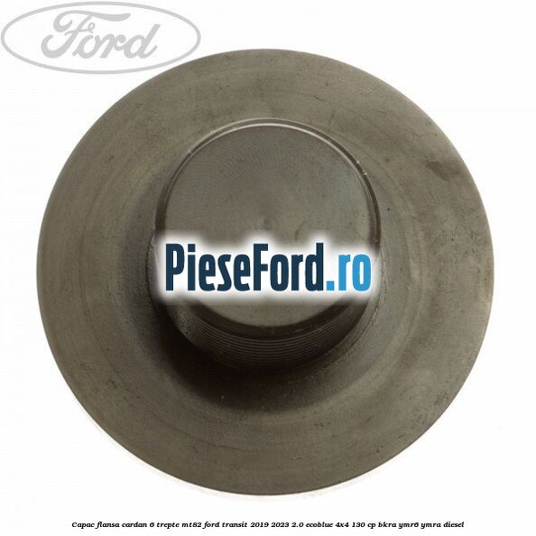 Capac flansa cardan 6 trepte MT82 Ford Transit 2019-2023 2.0 EcoBlue 4x4 130 cp BKRA, YMR6, YMRA diesel