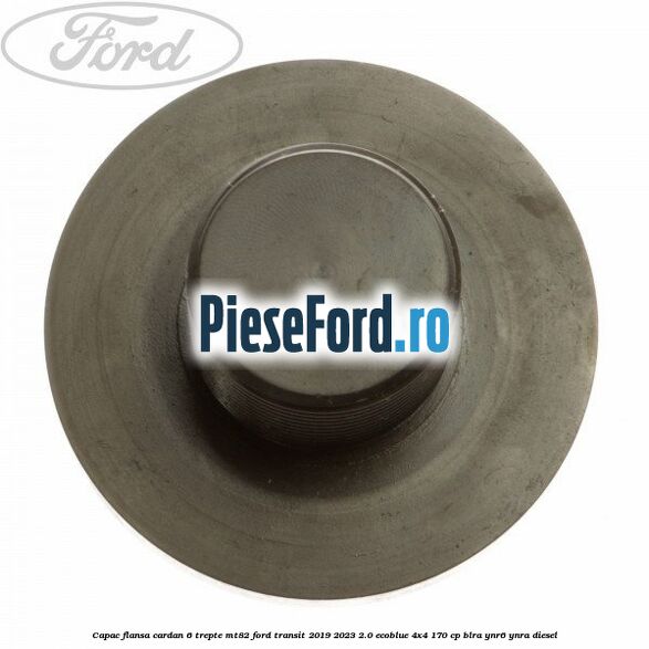 Capac flansa cardan 6 trepte MT82 Ford Transit 2019-2023 2.0 EcoBlue 4x4 170 cp BLRA, YNR6, YNRA diesel