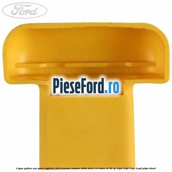 Capac galben usa spate superior Ford Tourneo Connect 2002-2014 1.8 Turbo Di 90 cp Capac galben usa spate superior Ford Tourneo Connect 2002-2014 1.8 Turbo Di 90 cp HCPA, HCPB, HCPC, HCPD, P9PA diesel