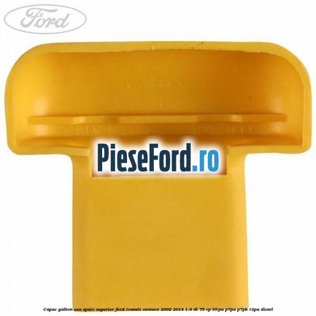 Capac galben usa spate superior Ford Transit Connect 2002-2014 1.8 Di 75 cp BHPA, P7PA, P7PB, R2PA diesel