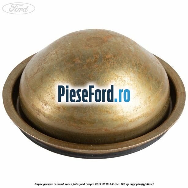 Capac gresare rulment roata fata Ford Ranger 2012-2015 2.2 TDCi 120 cp ENPF, GBVAJPF diesel