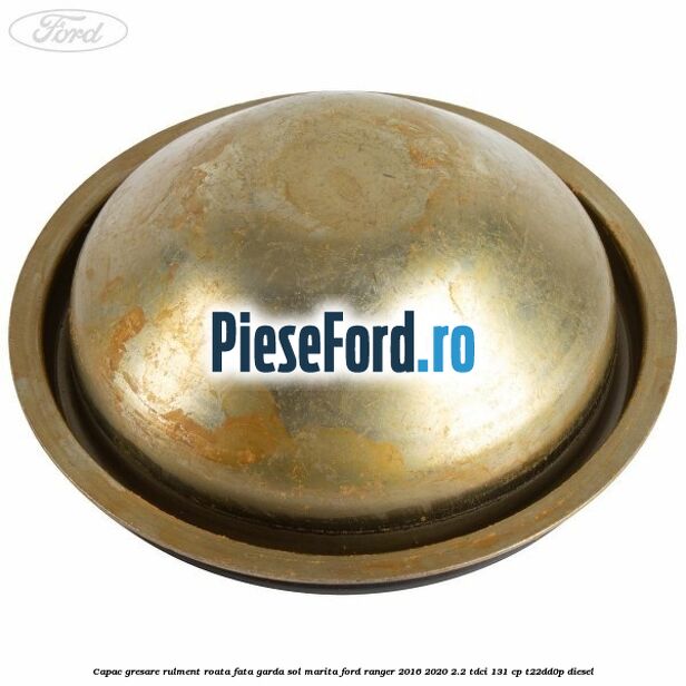 Capac gresare rulment roata fata garda sol marita Ford Ranger 2016-2020 2.2 TDCi 131 cp T22DD0P diesel