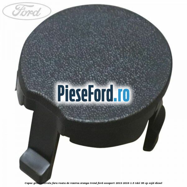 Capac grila centrala fara roata de rezerva stanga Trend Ford EcoSport 2013-2018 1.5 TDCi 95 cp Capac grila centrala fara roata de rezerva stanga Trend Ford EcoSport 2013-2018 1.5 TDCi 95 cp XVJD diesel