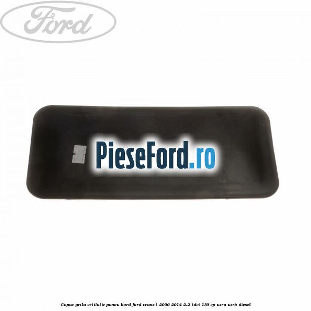 Capac grila vetilatie panou bord Ford Transit 2006-2014 2.2 TDCi 136 cp USRA, USRB diesel