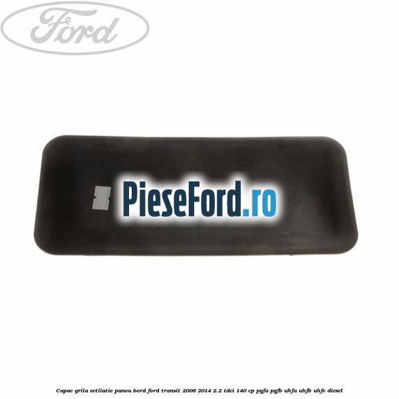 Capac grila vetilatie panou bord Ford Transit 2006-2014 2.2 TDCi 140 cp PGFA, PGFB, UHFA, UHFB, UHFC diesel