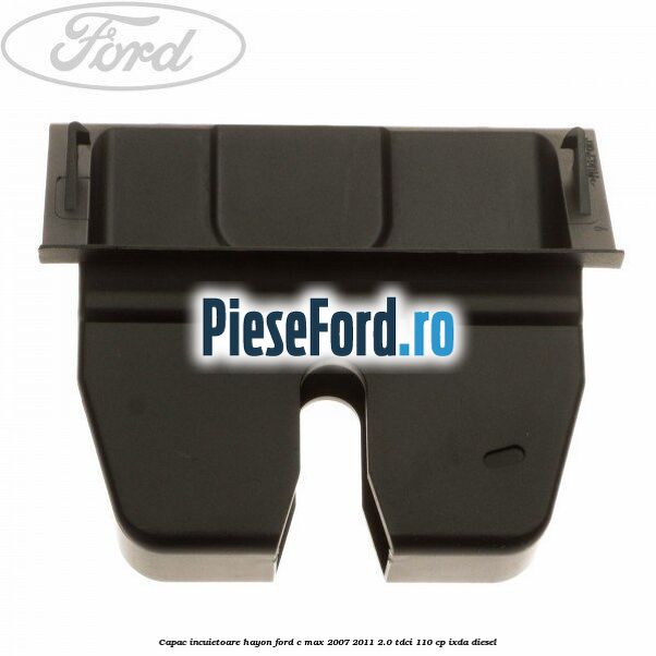 Capac incuietoare hayon Ford C-Max 2007-2011 2.0 TDCi 110 cp IXDA diesel