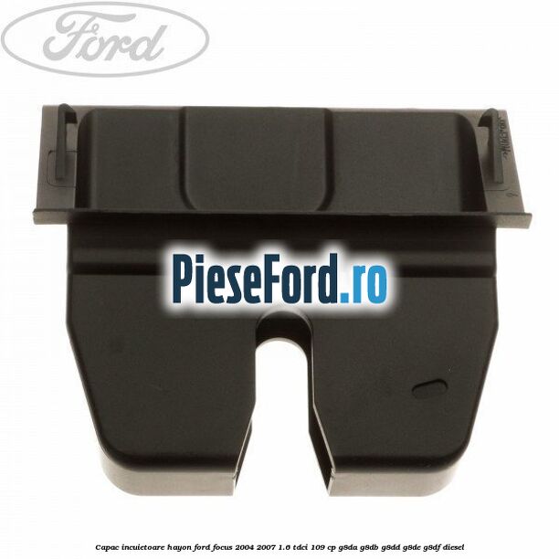 Capac incuietoare hayon Ford Focus 2004-2007 1.6 TDCi 109 cp G8DA, G8DB, G8DD, G8DE, G8DF diesel