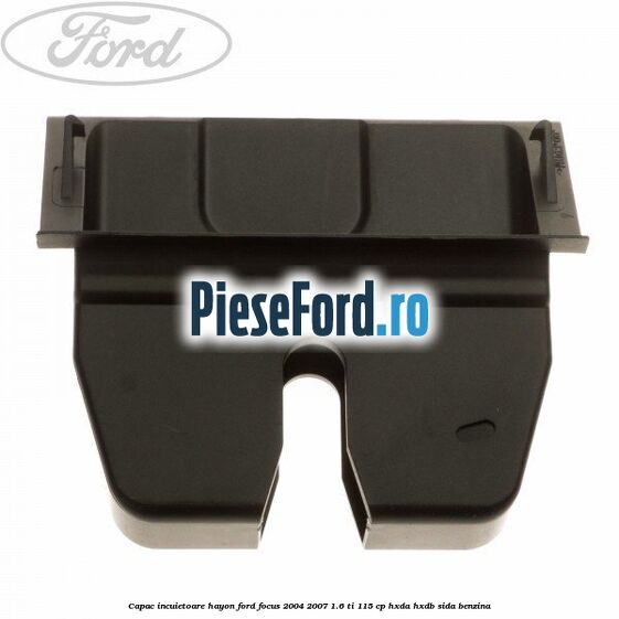 Capac incuietoare hayon Ford Focus 2004-2007 1.6 Ti 115 cp HXDA, HXDB, SIDA benzina