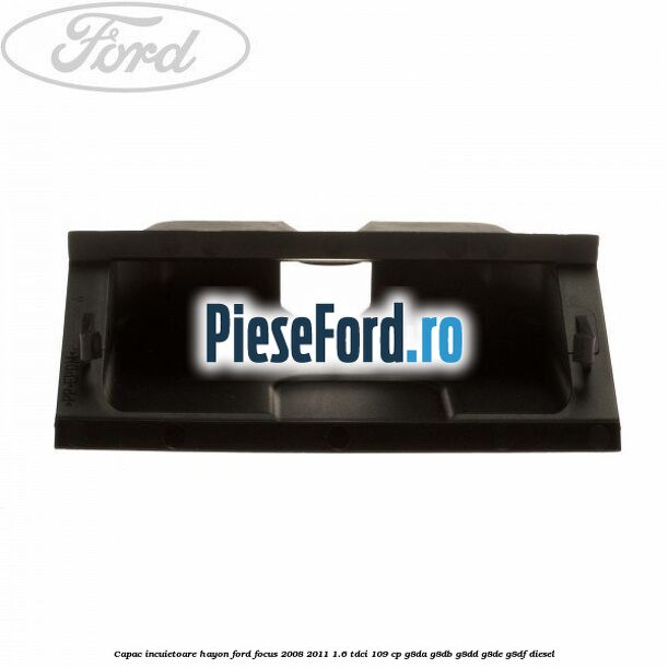 Capac incuietoare hayon Ford Focus 2008-2011 1.6 TDCi 109 cp G8DA, G8DB, G8DD, G8DE, G8DF diesel