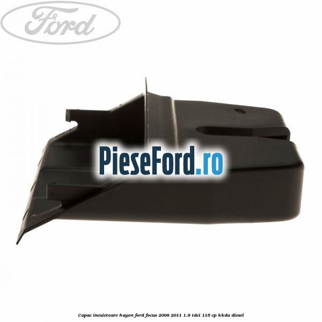Capac incuietoare hayon Ford Focus 2008-2011 1.8 TDCi 115 cp Capac incuietoare hayon Ford Focus 2008-2011 1.8 TDCi 115 cp KKDA diesel