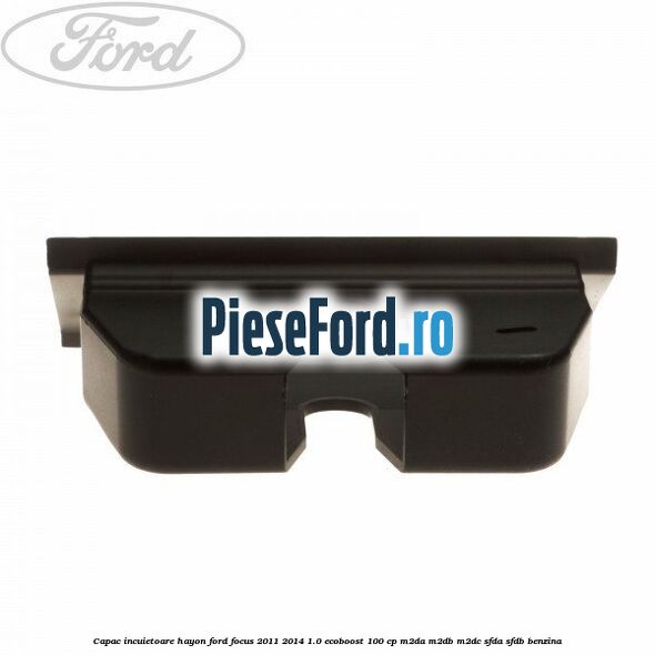 Capac incuietoare hayon Ford Focus 2011-2014 1.0 EcoBoost 100 cp M2DA, M2DB, M2DC, SFDA, SFDB benzina