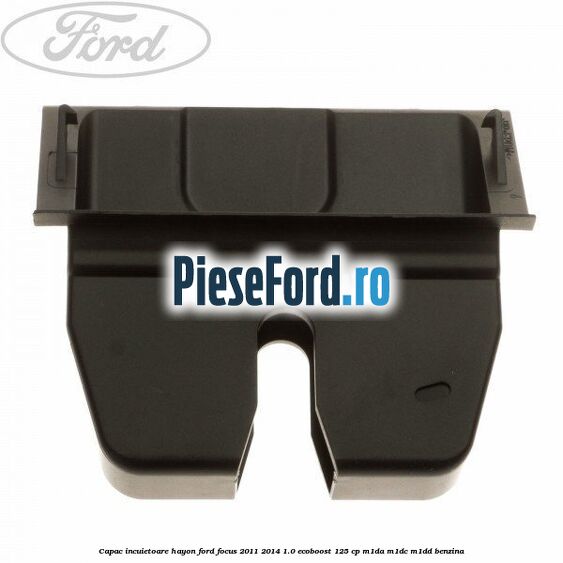 Capac incuietoare hayon Ford Focus 2011-2014 1.0 EcoBoost 125 cp M1DA, M1DC, M1DD benzina