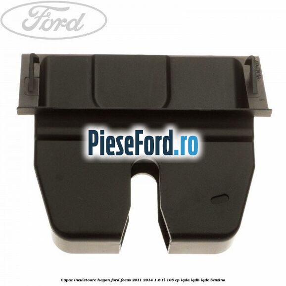 Capac incuietoare hayon Ford Focus 2011-2014 1.6 Ti 105 cp Capac incuietoare hayon Ford Focus 2011-2014 1.6 Ti 105 cp IQDA, IQDB, IQDC benzina