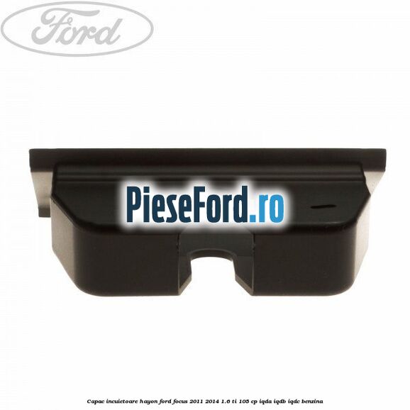 Capac incuietoare hayon Ford Focus 2011-2014 1.6 Ti 105 cp Capac incuietoare hayon Ford Focus 2011-2014 1.6 Ti 105 cp IQDA, IQDB, IQDC benzina