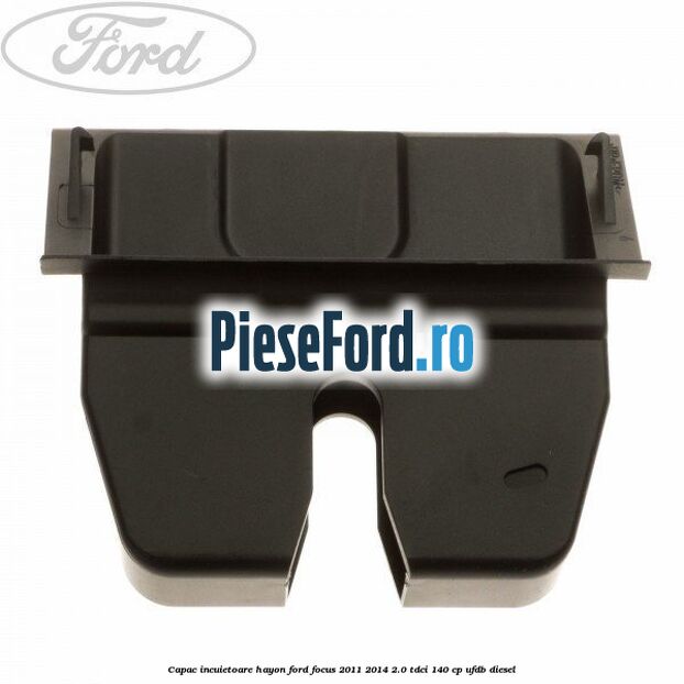 Capac incuietoare hayon Ford Focus 2011-2014 2.0 TDCi 140 cp UFDB diesel
