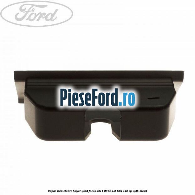 Capac incuietoare hayon Ford Focus 2011-2014 2.0 TDCi 140 cp UFDB diesel