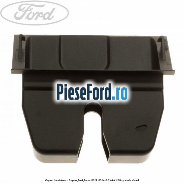 Capac incuietoare hayon Ford Focus 2011-2014 2.0 TDCi 163 cp TXDB diesel