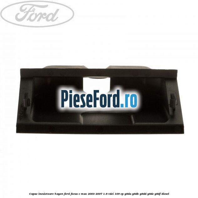 Capac incuietoare hayon Ford Focus C-Max 2003-2007 1.6 TDCi 109 cp G8DA, G8DB, G8DD, G8DE, G8DF diesel