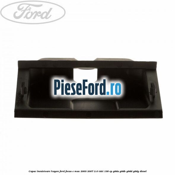 Capac incuietoare hayon Ford Focus C-Max 2003-2007 2.0 TDCi 136 cp G6DA, G6DB, G6DD, G6DG diesel