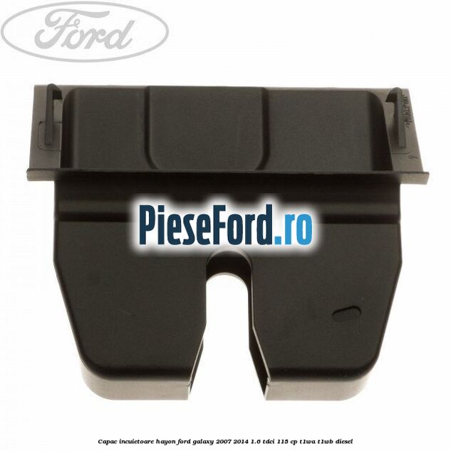 Capac incuietoare hayon Ford Galaxy 2007-2014 1.6 TDCi 115 cp T1WA, T1WB diesel