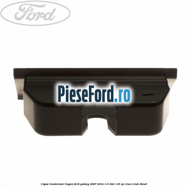 Capac incuietoare hayon Ford Galaxy 2007-2014 1.6 TDCi 115 cp Capac incuietoare hayon Ford Galaxy 2007-2014 1.6 TDCi 115 cp T1WA, T1WB diesel