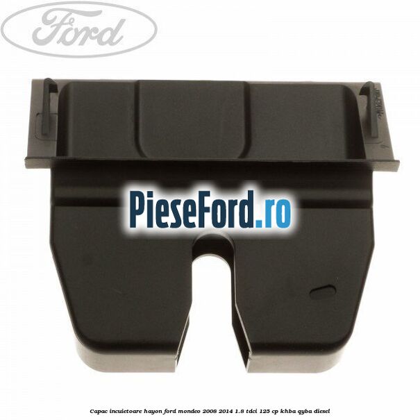 Capac incuietoare hayon Ford Mondeo 2008-2014 1.8 TDCi 125 cp KHBA, QYBA diesel