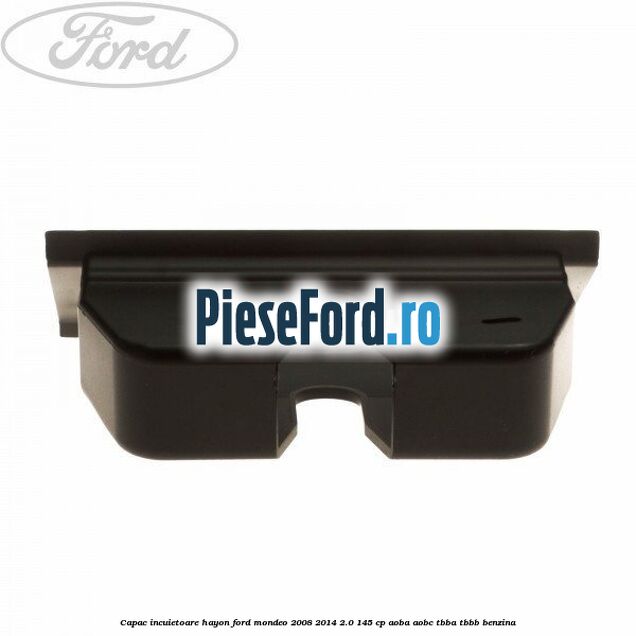 Capac incuietoare hayon Ford Mondeo 2008-2014 2.0 145 cp Capac incuietoare hayon Ford Mondeo 2008-2014 2.0 145 cp AOBA, AOBC, TBBA, TBBB benzina